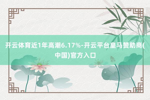 开云体育近1年高潮6.17%-开云平台皇马赞助商(中国)官方入口