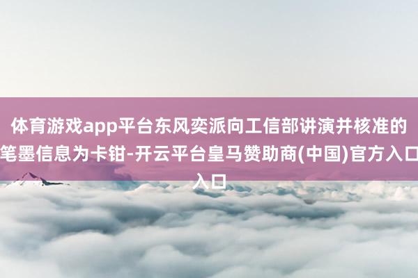 体育游戏app平台东风奕派向工信部讲演并核准的笔墨信息为卡钳-开云平台皇马赞助商(中国)官方入口
