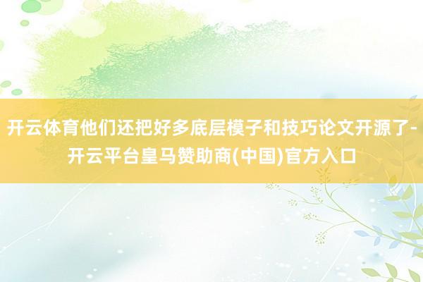 开云体育他们还把好多底层模子和技巧论文开源了-开云平台皇马赞助商(中国)官方入口
