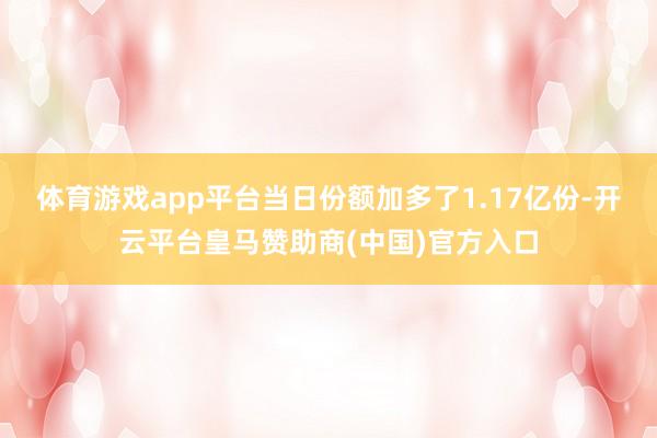 体育游戏app平台当日份额加多了1.17亿份-开云平台皇马赞助商(中国)官方入口