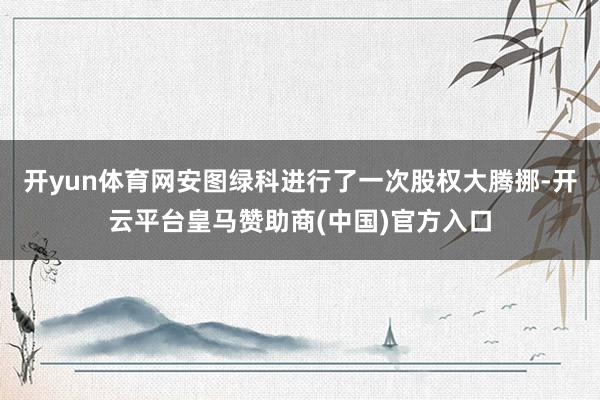开yun体育网安图绿科进行了一次股权大腾挪-开云平台皇马赞助商(中国)官方入口
