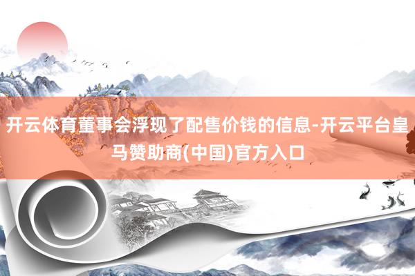 开云体育董事会浮现了配售价钱的信息-开云平台皇马赞助商(中国)官方入口