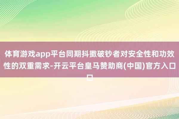 体育游戏app平台同期抖擞破钞者对安全性和功效性的双重需求-开云平台皇马赞助商(中国)官方入口