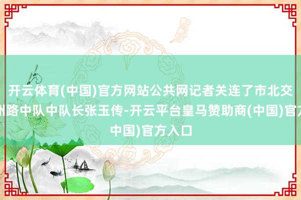 开云体育(中国)官方网站公共网记者关连了市北交警杭州路中队中队长张玉传-开云平台皇马赞助商(中国)官方入口