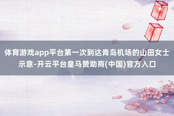 体育游戏app平台第一次到达青岛机场的山田女士示意-开云平台皇马赞助商(中国)官方入口
