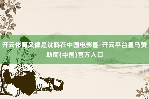 开云体育又像是沈腾在中国电影圈-开云平台皇马赞助商(中国)官方入口