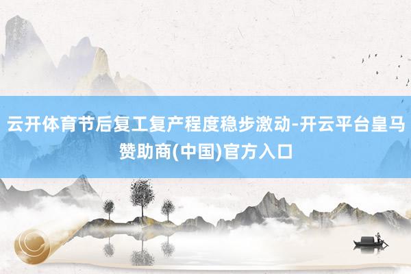 云开体育节后复工复产程度稳步激动-开云平台皇马赞助商(中国)官方入口