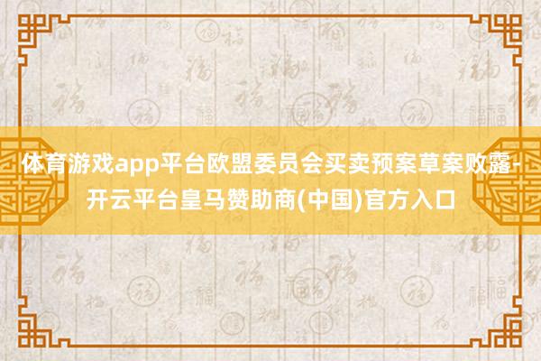 体育游戏app平台欧盟委员会买卖预案草案败露-开云平台皇马赞助商(中国)官方入口