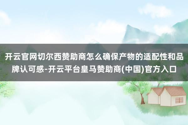 开云官网切尔西赞助商怎么确保产物的适配性和品牌认可感-开云平台皇马赞助商(中国)官方入口