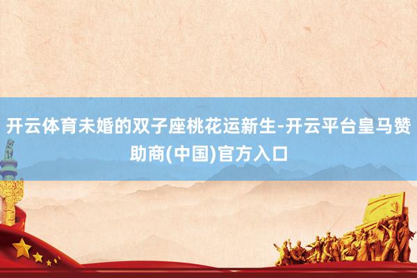 开云体育未婚的双子座桃花运新生-开云平台皇马赞助商(中国)官方入口