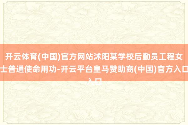 开云体育(中国)官方网站沭阳某学校后勤员工程女士普通使命用功-开云平台皇马赞助商(中国)官方入口