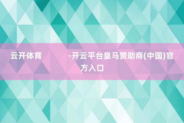 云开体育            -开云平台皇马赞助商(中国)官方入口