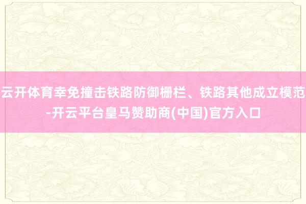云开体育幸免撞击铁路防御栅栏、铁路其他成立模范-开云平台皇马赞助商(中国)官方入口
