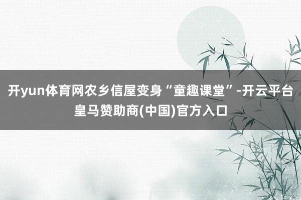 开yun体育网农乡信屋变身“童趣课堂”-开云平台皇马赞助商(中国)官方入口