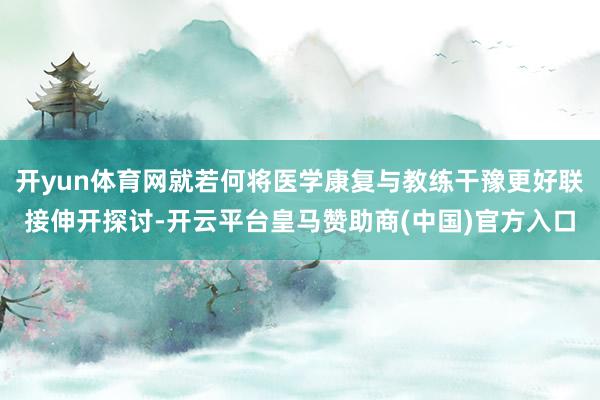 开yun体育网就若何将医学康复与教练干豫更好联接伸开探讨-开云平台皇马赞助商(中国)官方入口