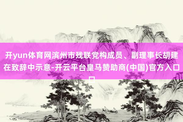 开yun体育网滨州市残联党构成员、副理事长胡建在致辞中示意-开云平台皇马赞助商(中国)官方入口