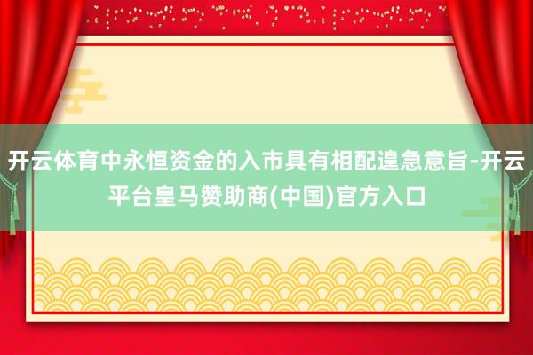 开云体育中永恒资金的入市具有相配遑急意旨-开云平台皇马赞助商(中国)官方入口