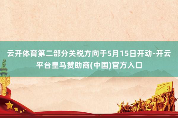 云开体育第二部分关税方向于5月15日开动-开云平台皇马赞助商(中国)官方入口