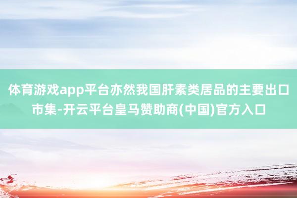 体育游戏app平台亦然我国肝素类居品的主要出口市集-开云平台皇马赞助商(中国)官方入口