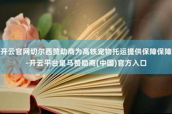 开云官网切尔西赞助商为高铁宠物托运提供保障保障-开云平台皇马赞助商(中国)官方入口