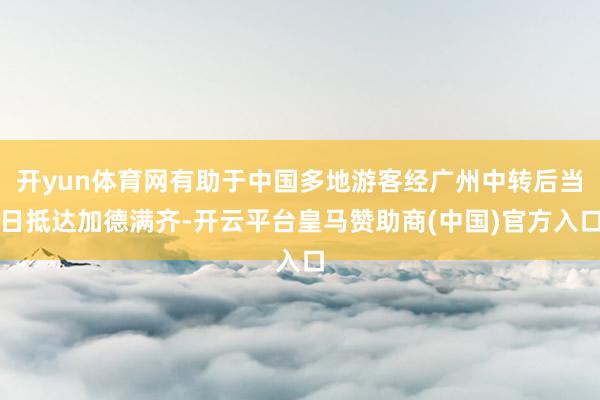 开yun体育网有助于中国多地游客经广州中转后当日抵达加德满齐-开云平台皇马赞助商(中国)官方入口
