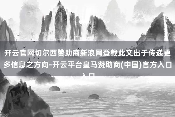 开云官网切尔西赞助商新浪网登载此文出于传递更多信息之方向-开云平台皇马赞助商(中国)官方入口