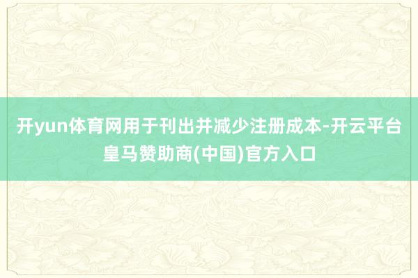 开yun体育网用于刊出并减少注册成本-开云平台皇马赞助商(中国)官方入口