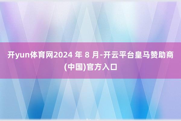 开yun体育网2024 年 8 月-开云平台皇马赞助商(中国)官方入口