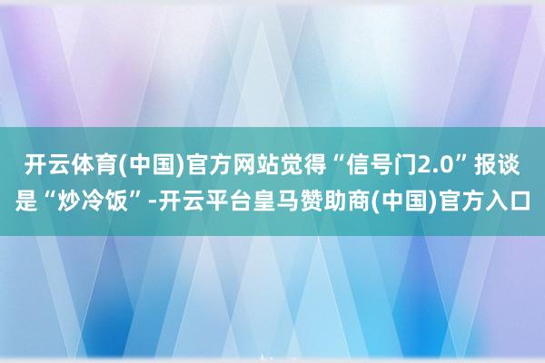 开云体育(中国)官方网站觉得“信号门2.0”报谈是“炒冷饭”-开云平台皇马赞助商(中国)官方入口