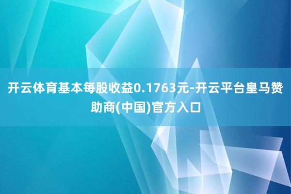 开云体育基本每股收益0.1763元-开云平台皇马赞助商(中国)官方入口