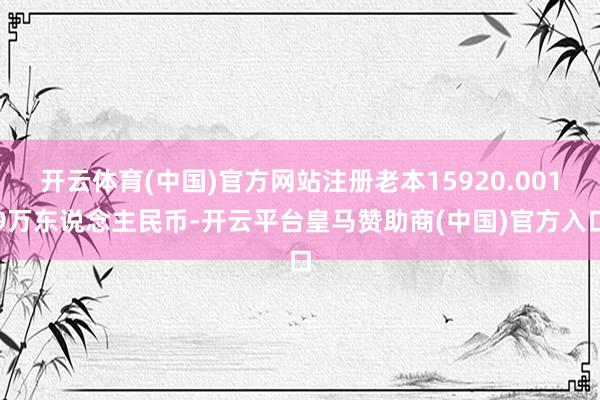 开云体育(中国)官方网站注册老本15920.0019万东说念主民币-开云平台皇马赞助商(中国)官方入口