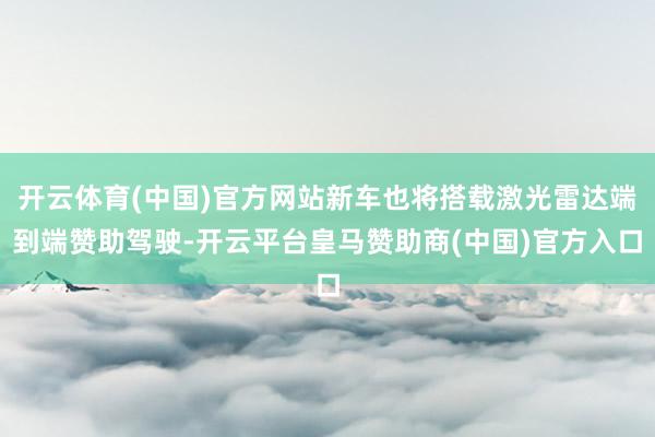 开云体育(中国)官方网站新车也将搭载激光雷达端到端赞助驾驶-开云平台皇马赞助商(中国)官方入口