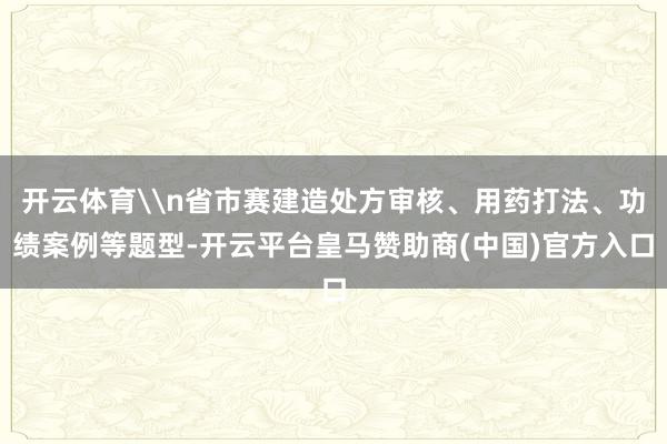 开云体育\n省市赛建造处方审核、用药打法、功绩案例等题型-开云平台皇马赞助商(中国)官方入口