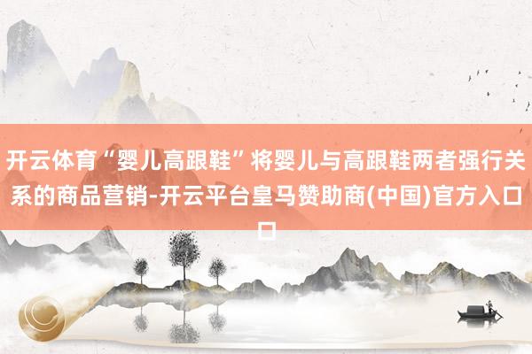 开云体育“婴儿高跟鞋”将婴儿与高跟鞋两者强行关系的商品营销-开云平台皇马赞助商(中国)官方入口