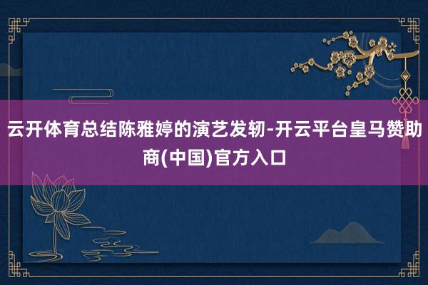 云开体育总结陈雅婷的演艺发轫-开云平台皇马赞助商(中国)官方入口