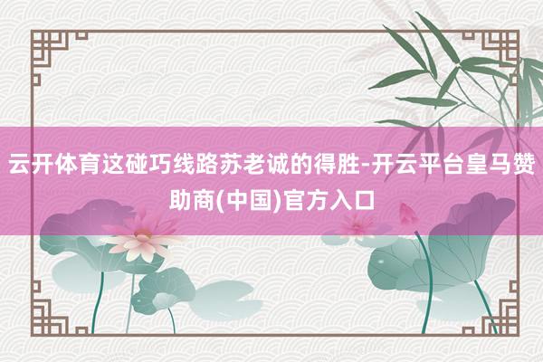 云开体育这碰巧线路苏老诚的得胜-开云平台皇马赞助商(中国)官方入口