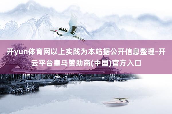 开yun体育网以上实践为本站据公开信息整理-开云平台皇马赞助商(中国)官方入口