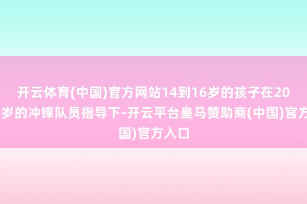开云体育(中国)官方网站14到16岁的孩子在20至25岁的冲锋队员指导下-开云平台皇马赞助商(中国)官方入口
