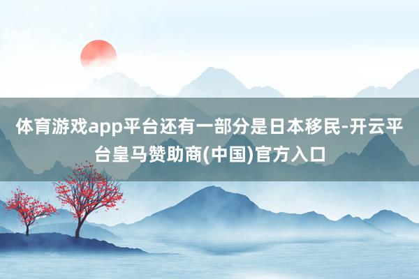 体育游戏app平台还有一部分是日本移民-开云平台皇马赞助商(中国)官方入口