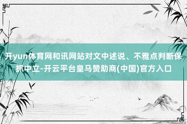开yun体育网和讯网站对文中述说、不雅点判断保抓中立-开云平台皇马赞助商(中国)官方入口
