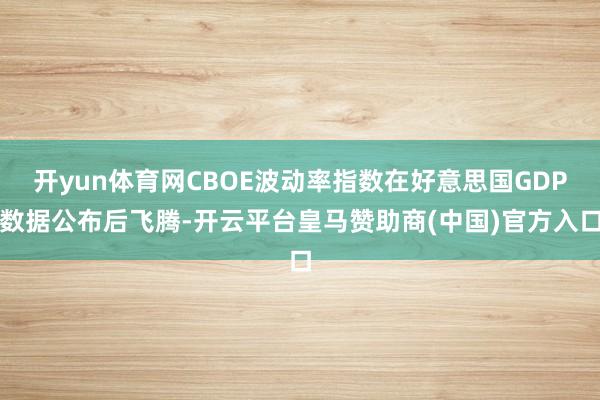 开yun体育网CBOE波动率指数在好意思国GDP数据公布后飞腾-开云平台皇马赞助商(中国)官方入口