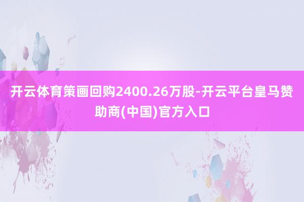 开云体育策画回购2400.26万股-开云平台皇马赞助商(中国)官方入口