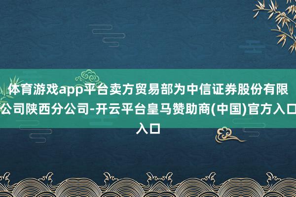 体育游戏app平台卖方贸易部为中信证券股份有限公司陕西分公司-开云平台皇马赞助商(中国)官方入口