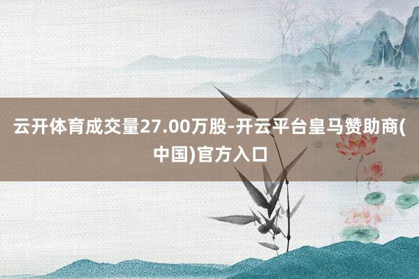 云开体育成交量27.00万股-开云平台皇马赞助商(中国)官方入口
