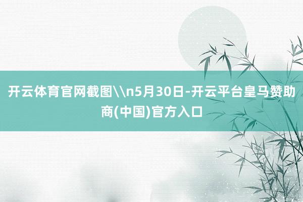 开云体育官网截图\n5月30日-开云平台皇马赞助商(中国)官方入口