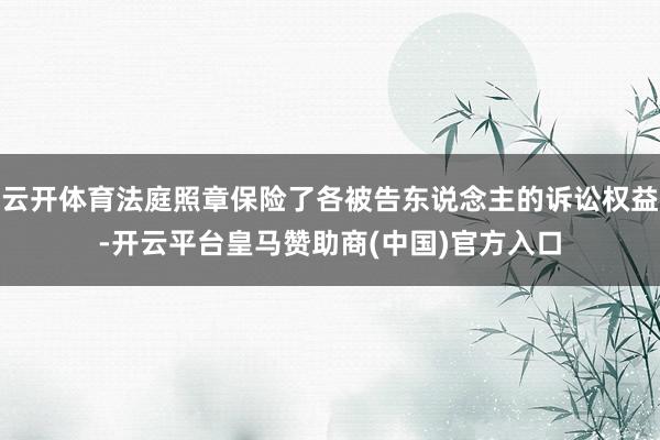 云开体育法庭照章保险了各被告东说念主的诉讼权益-开云平台皇马赞助商(中国)官方入口