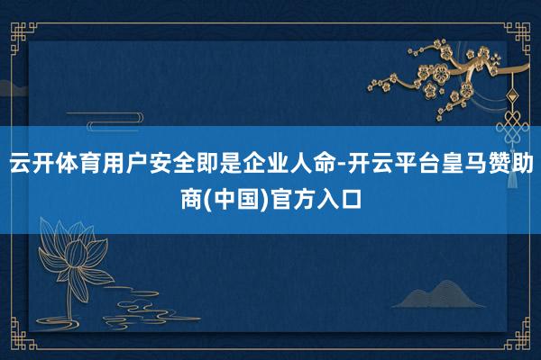 云开体育用户安全即是企业人命-开云平台皇马赞助商(中国)官方入口