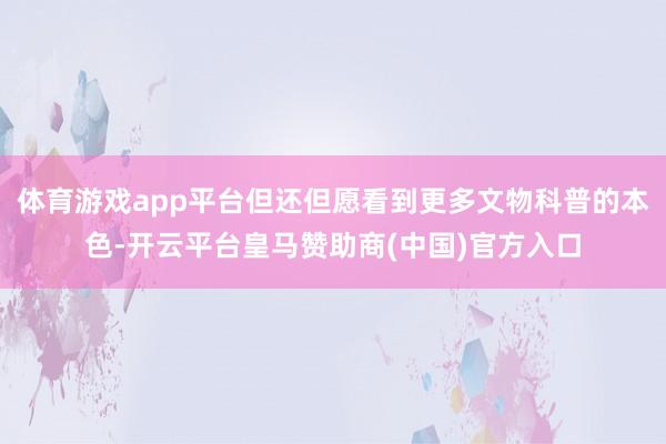 体育游戏app平台但还但愿看到更多文物科普的本色-开云平台皇马赞助商(中国)官方入口
