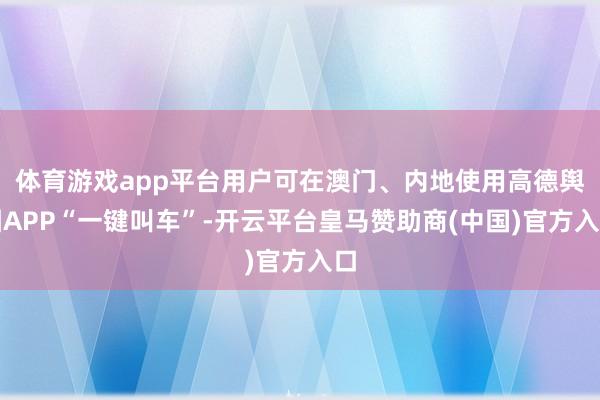 体育游戏app平台用户可在澳门、内地使用高德舆图APP“一键叫车”-开云平台皇马赞助商(中国)官方入口