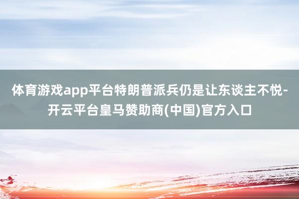 体育游戏app平台特朗普派兵仍是让东谈主不悦-开云平台皇马赞助商(中国)官方入口